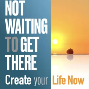 Not Waiting To Get There, Create Your Life Now